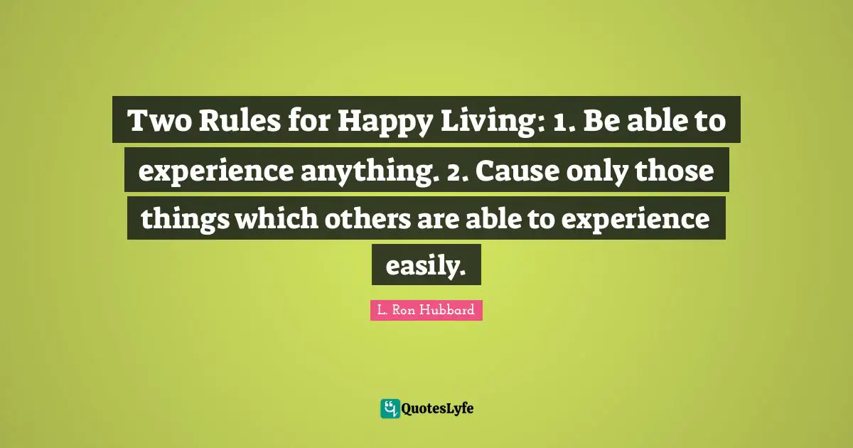 Two Rules for Happy Living: 1. Be able to experience anything. 2. Cause only those things which others are able to experience easily.