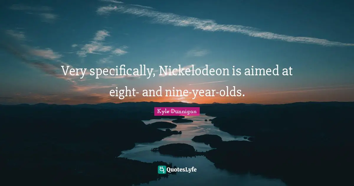 Very specifically, Nickelodeon is aimed at eight- and nine-year-olds.