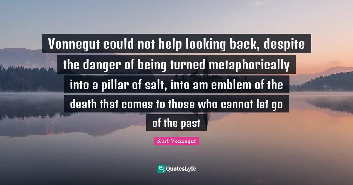 Vonnegut could not help looking back, despite the danger of being turned metaphorically into a pillar of salt, into am emblem of the death that comes to those who cannot let go of the past