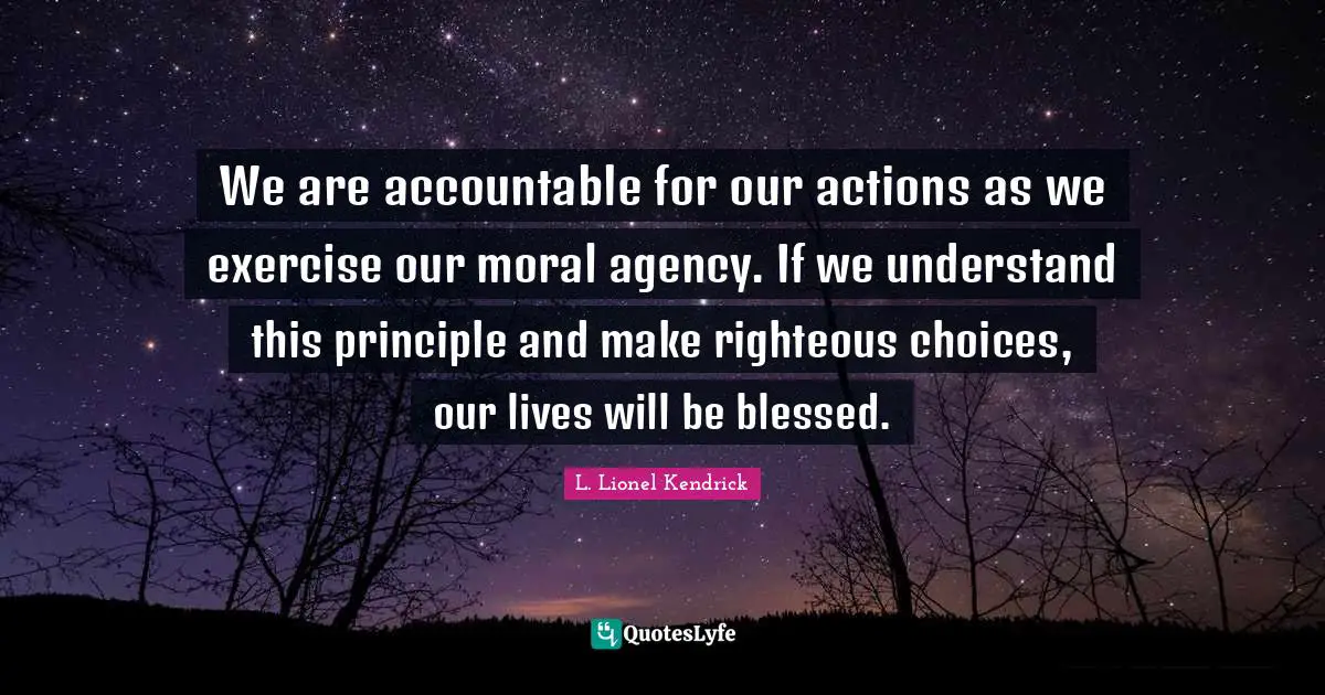 We are accountable for our actions as we exercise our moral agency. If we understand this principle and make righteous choices, our lives will be blessed.