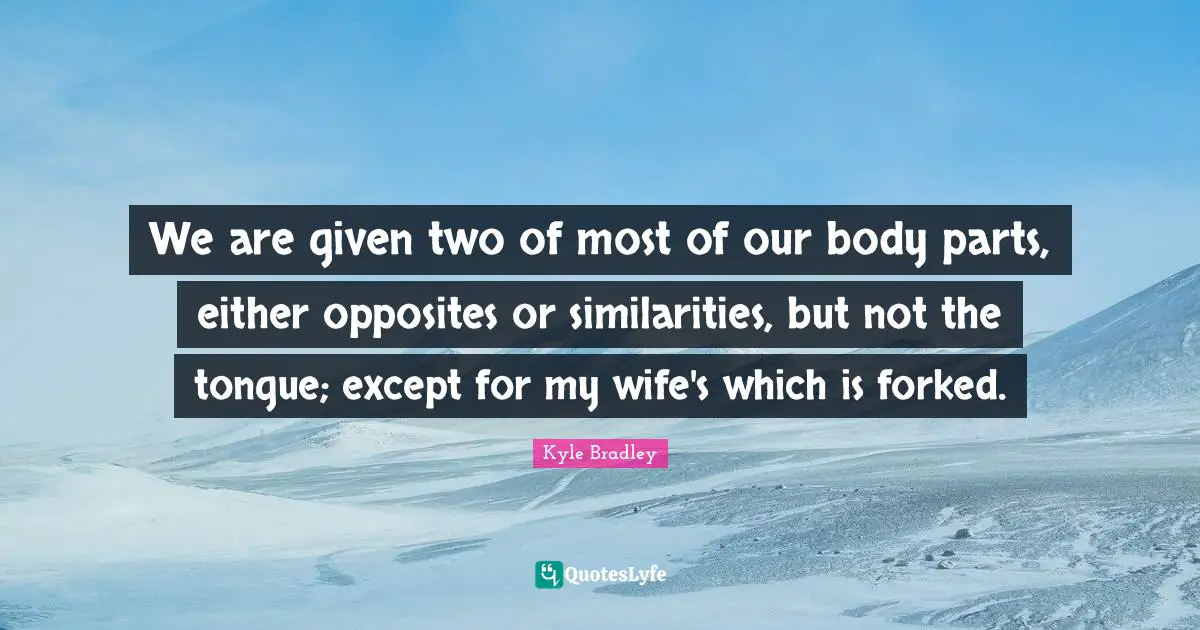 We are given two of most of our body parts, either opposites or similarities, but not the tongue; except for my wife's which is forked.