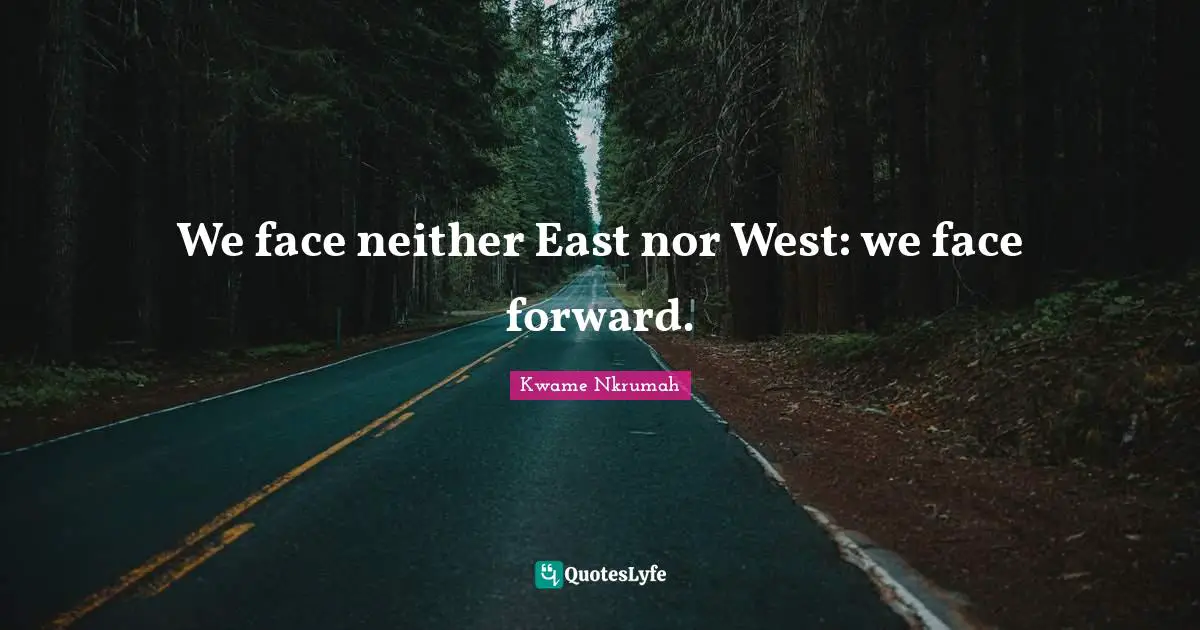 Kwame Nkrumah Quotes: "We face neither East nor West: we face forward."