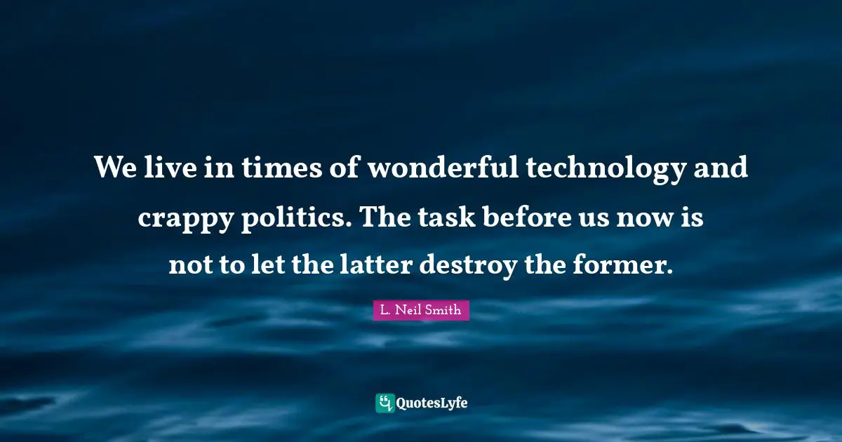 L. Neil Smith Quotes: "We live in times of wonderful technology and crappy politics. The task before us now is not to let the latter destroy the former."