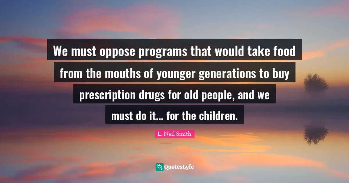 L. Neil Smith Quotes: "We must oppose programs that would take food from the mouths of younger generations to buy prescription drugs for old people, and we must do it... for the children."