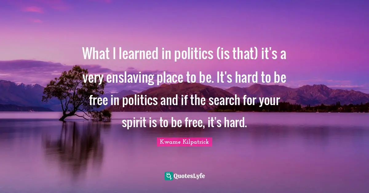 What I learned in politics (is that) it's a very enslaving place to be. It's hard to be free in politics and if the search for your spirit is to be free, it's hard.