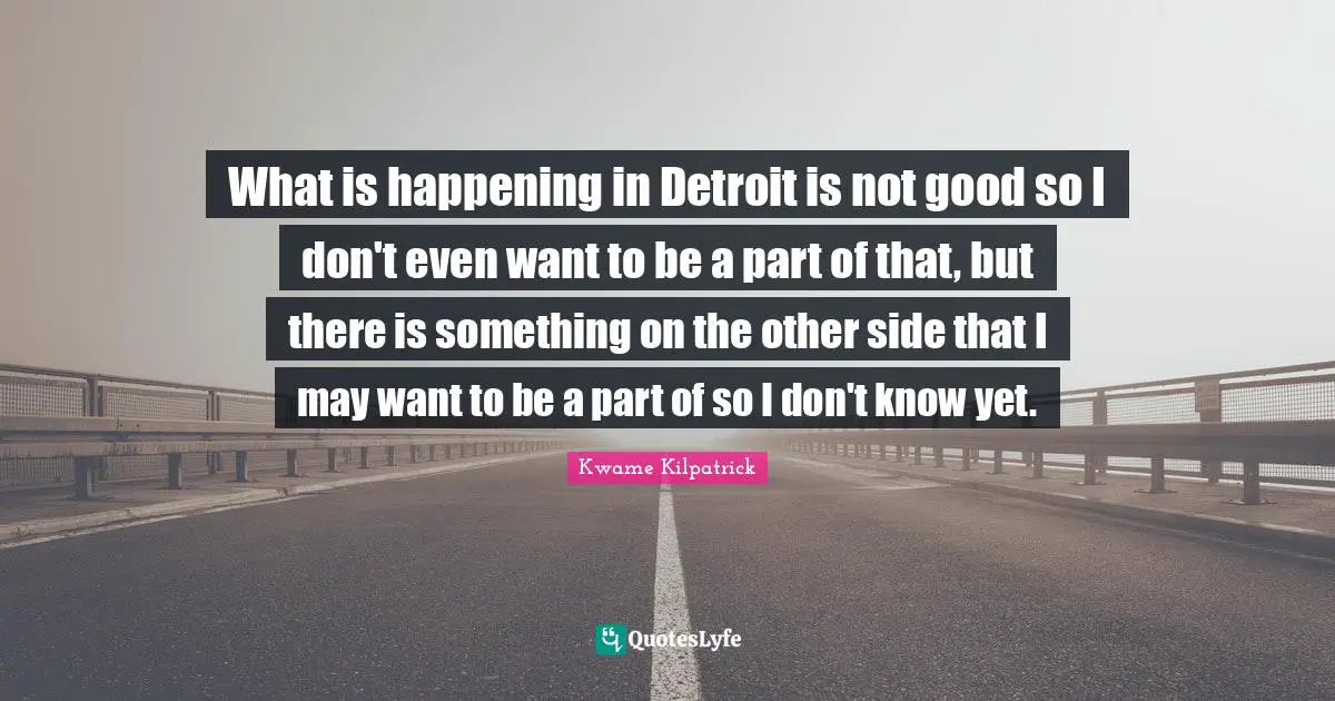 What is happening in Detroit is not good so I don't even want to be a part of that, but there is something on the other side that I may want to be a part of so I don't know yet.