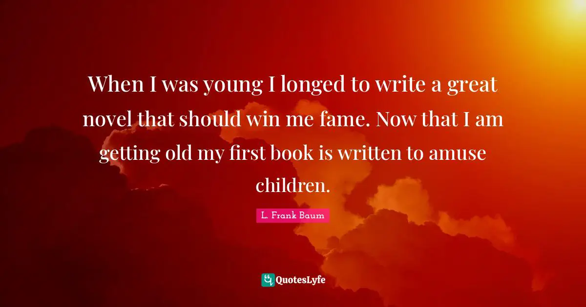 Getting Old Quotes: "When I was young I longed to write a great novel that should win me fame. Now that I am getting old my first book is written to amuse children."