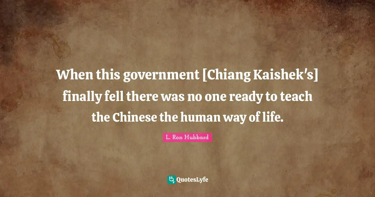 When this government [Chiang Kaishek's] finally fell there was no one ready to teach the Chinese the human way of life.