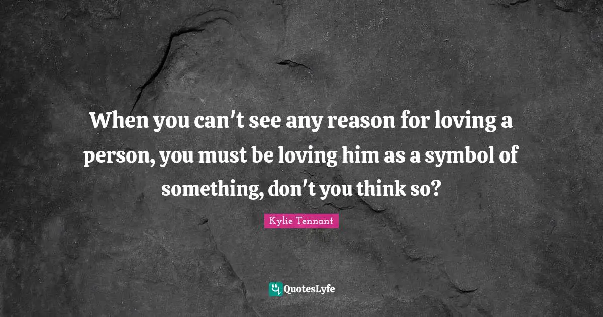 When you can't see any reason for loving a person, you must be loving him as a symbol of something, don't you think so?