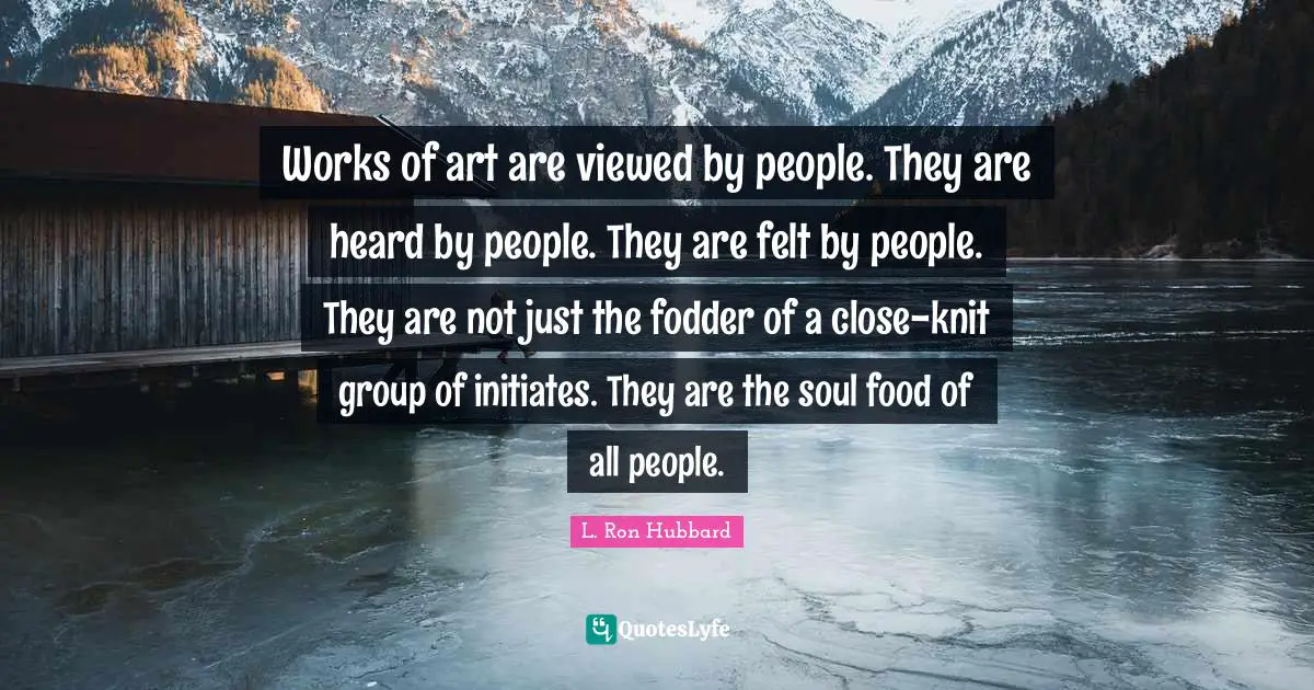 Works of art are viewed by people. They are heard by people. They are felt by people. They are not just the fodder of a close-knit group of initiates. They are the soul food of all people.