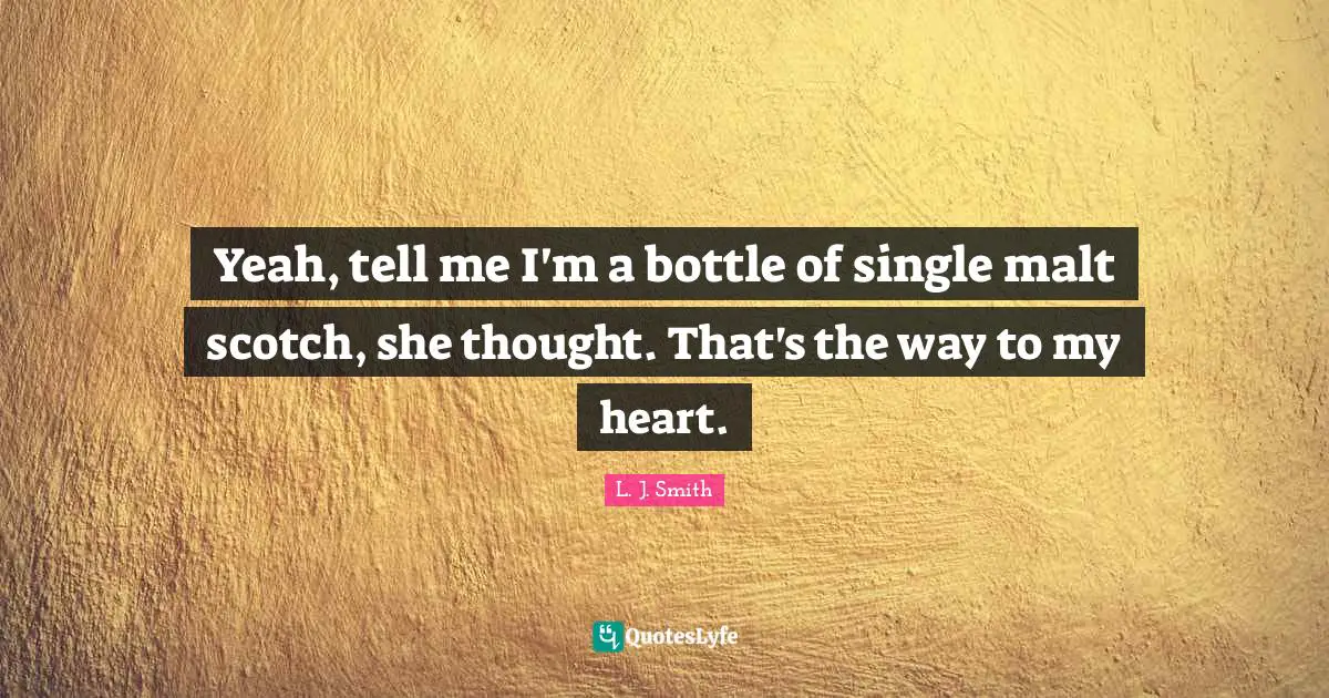 Yeah, tell me I'm a bottle of single malt scotch, she thought. That's the way to my heart.