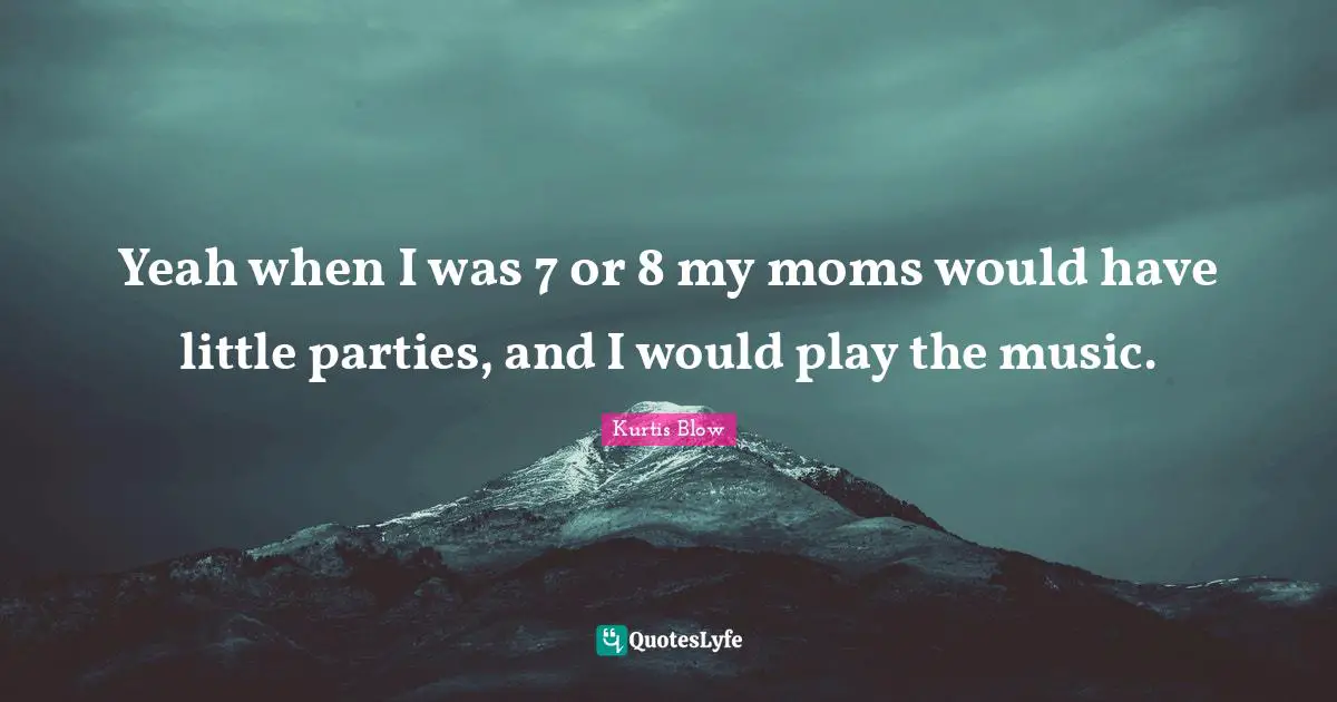 Yeah when I was 7 or 8 my moms would have little parties, and I would play the music.