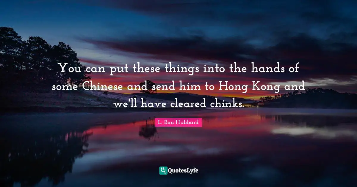 Hong Kong Quotes: "You can put these things into the hands of some Chinese and send him to Hong Kong and we'll have cleared chinks."
