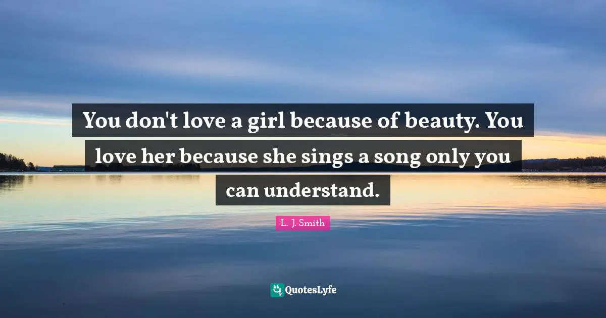 You don't love a girl because of beauty. You love her because she sings a song only you can understand.