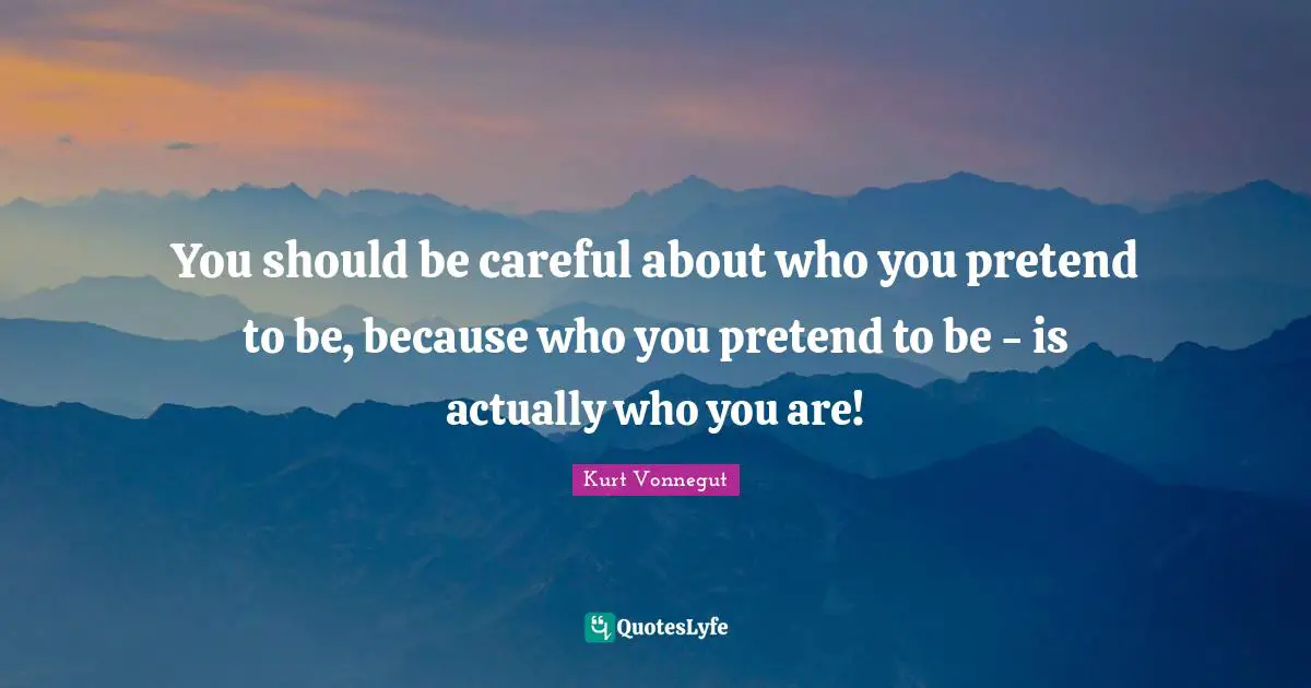 You should be careful about who you pretend to be, because who you pretend to be - is actually who you are!
