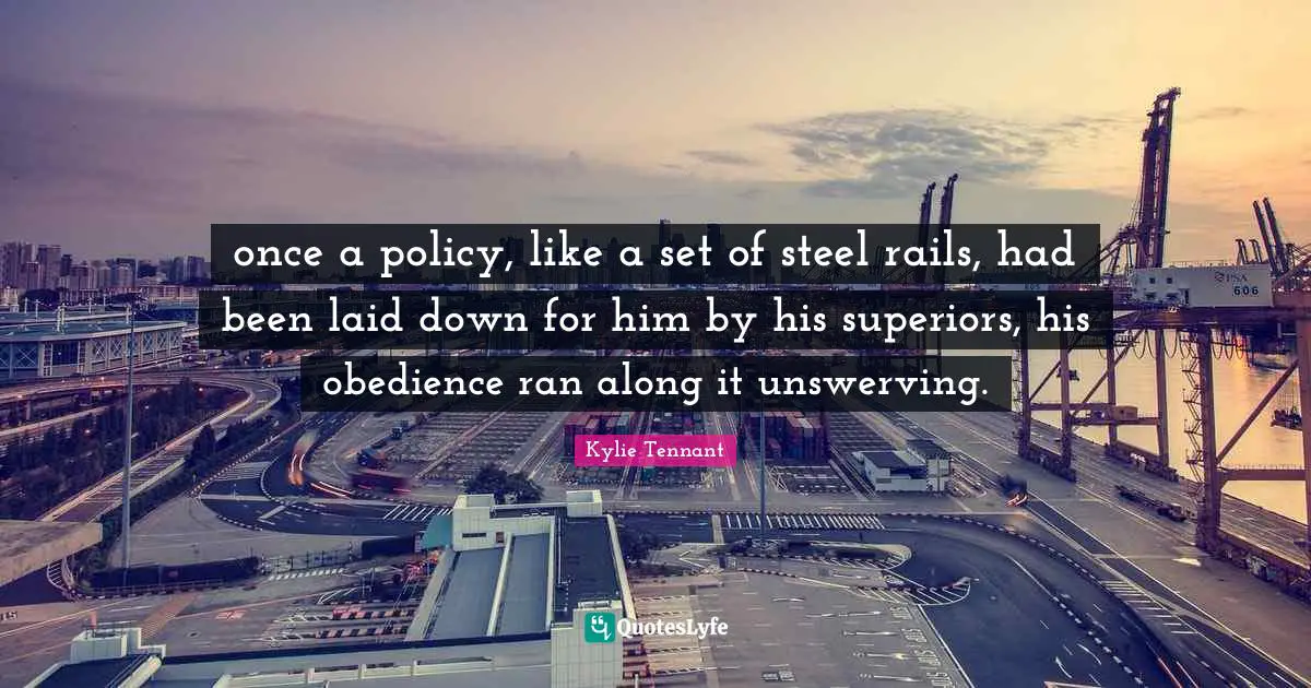 once a policy, like a set of steel rails, had been laid down for him by his superiors, his obedience ran along it unswerving.