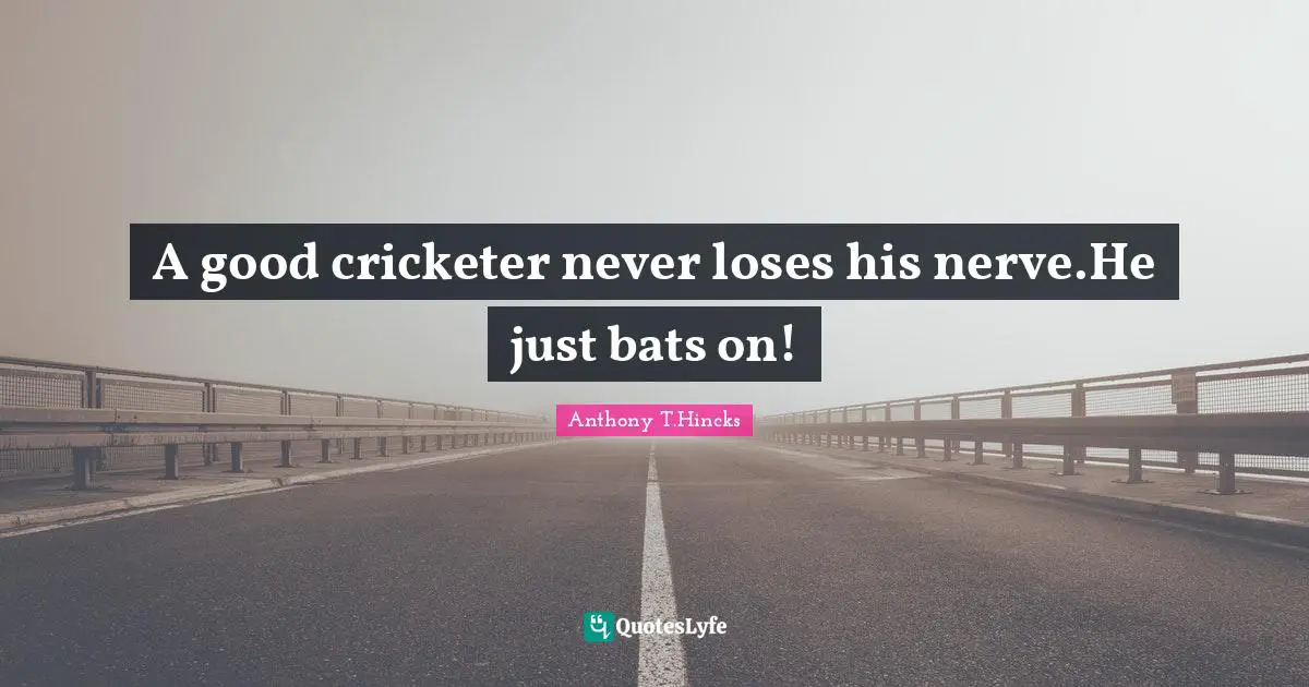 A good cricketer never loses his nerve.He just bats on!