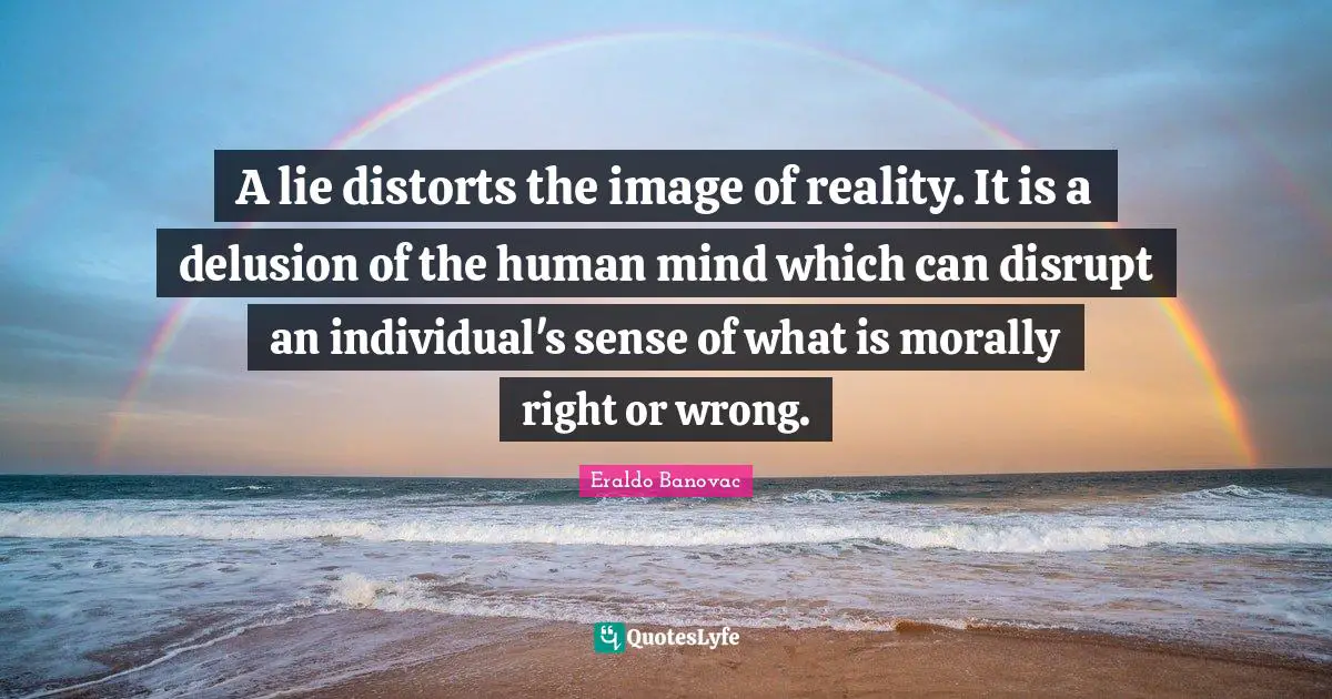 A lie distorts the image of reality. It is a delusion of the human mind which can disrupt an individual's sense of what is morally right or wrong.