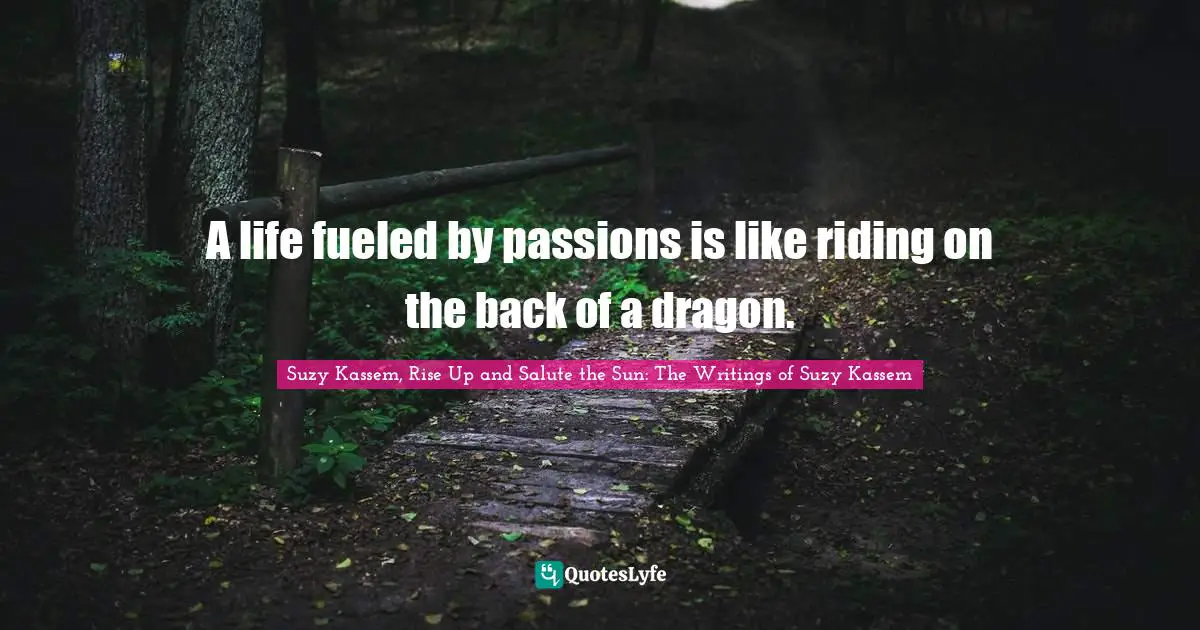 A life fueled by passions is like riding on the back of a dragon.