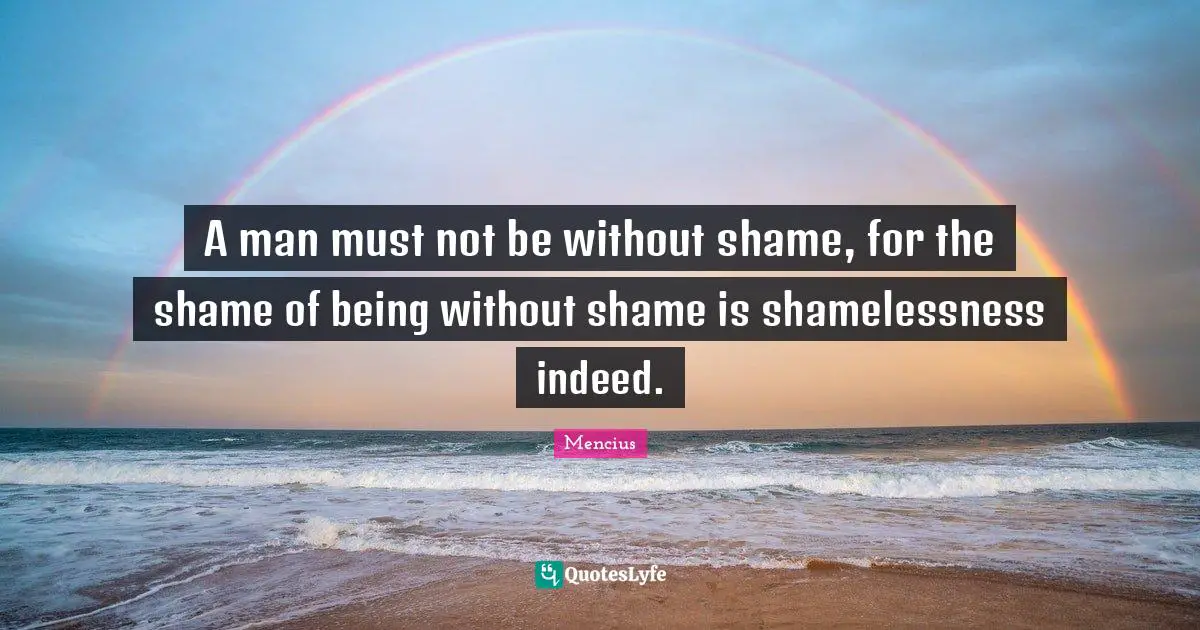 A man must not be without shame, for the shame of being without shame is shamelessness indeed.