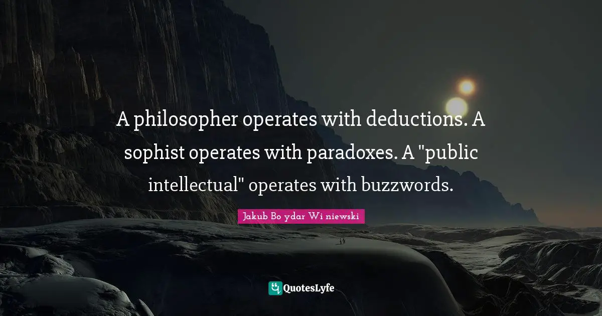 A philosopher operates with deductions. A sophist operates with paradoxes. A "public intellectual" operates with buzzwords.