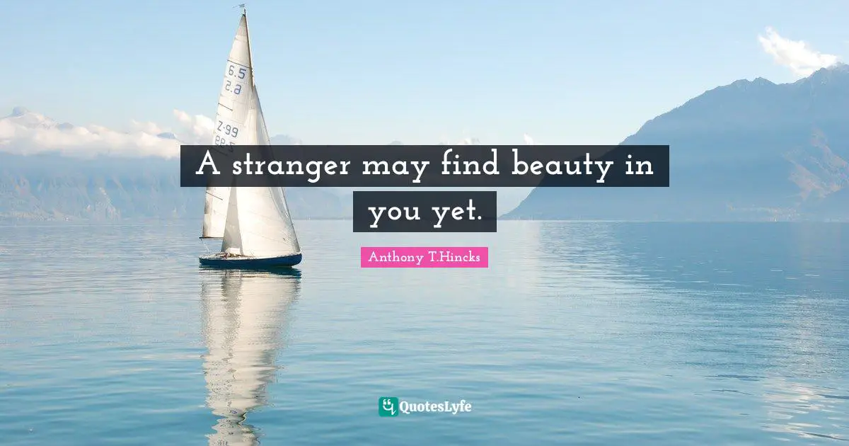 A stranger may find beauty in you yet.