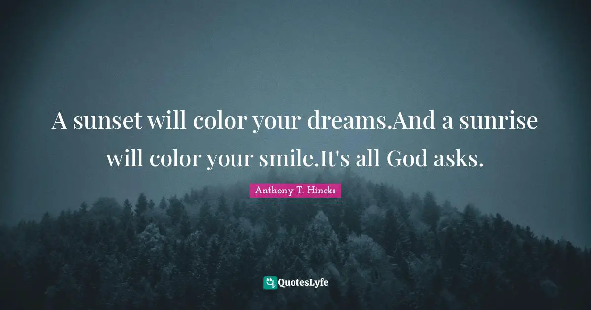 A sunset will color your dreams.And a sunrise will color your smile.It's all God asks.