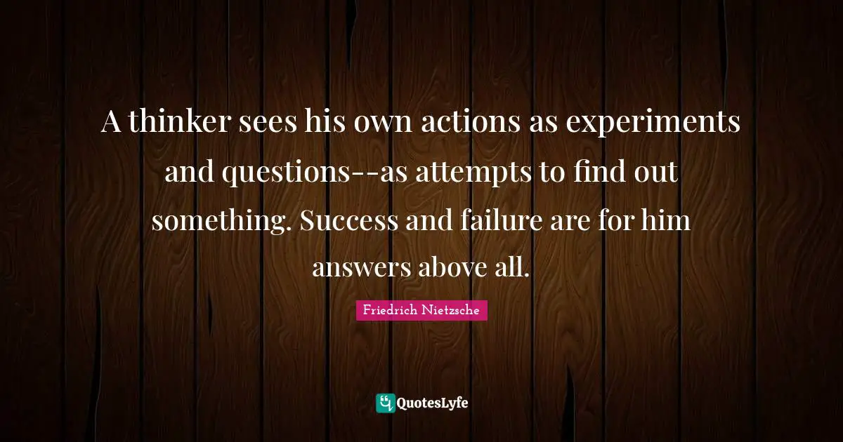 A thinker sees his own actions as experiments and questions--as attempts to find out something. Success and failure are for him answers above all.