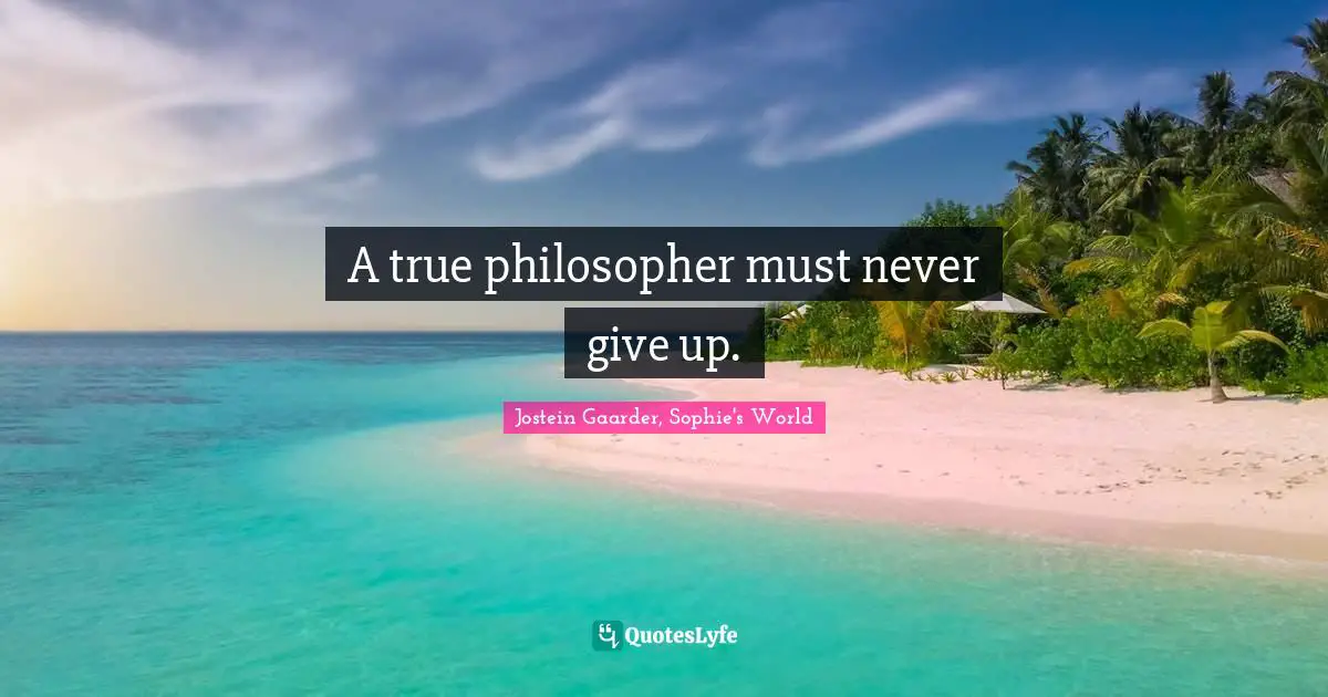 A true philosopher must never give up.