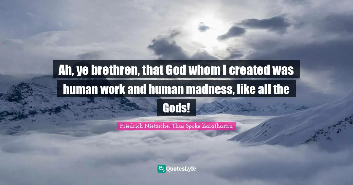 Friedrich Nietzsche, Thus Spoke Zarathustra Quotes: "Ah, ye brethren, that God whom I created was human work and human madness, like all the Gods!"