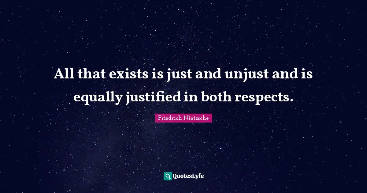 All that exists is just and unjust and is equally justified in both respects.