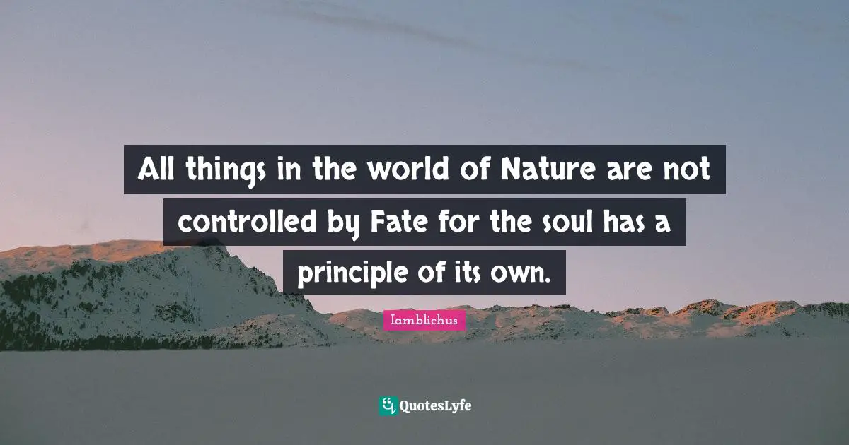 All things in the world of Nature are not controlled by Fate for the soul has a principle of its own.