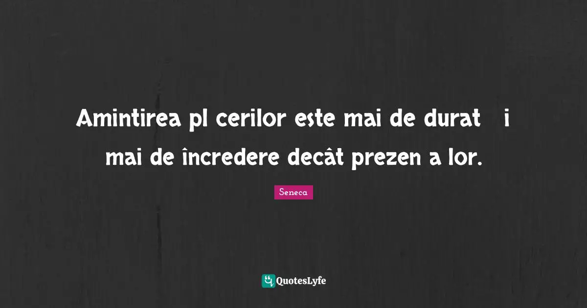 Amintirea plăcerilor este mai de durată și mai de încredere decât prezența lor.