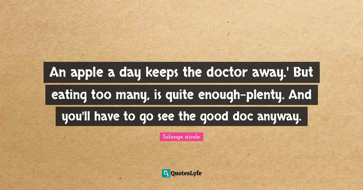 An apple a day keeps the doctor away.' But eating too many, is quite enough-plenty. And you'll have to go see the good doc anyway.