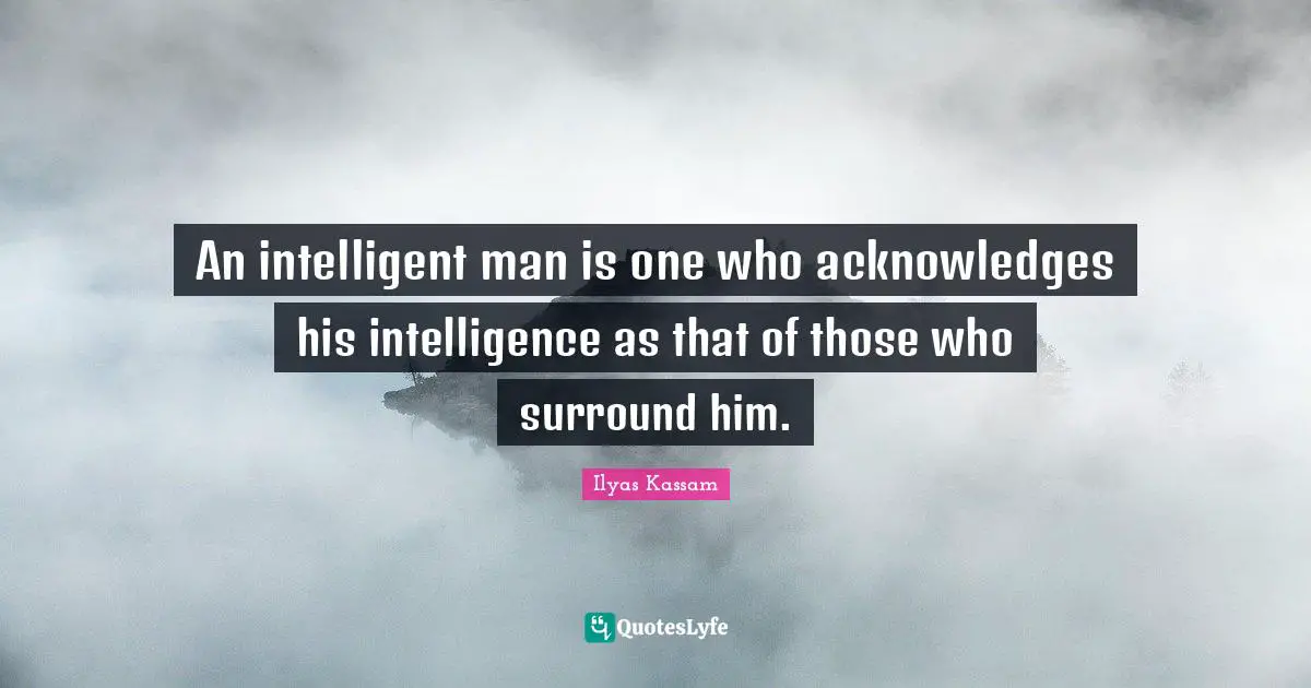 An intelligent man is one who acknowledges his intelligence as that of those who surround him.