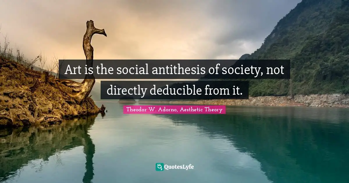 Aesthetics Quotes: "Art is the social antithesis of society, not directly deducible from it."
