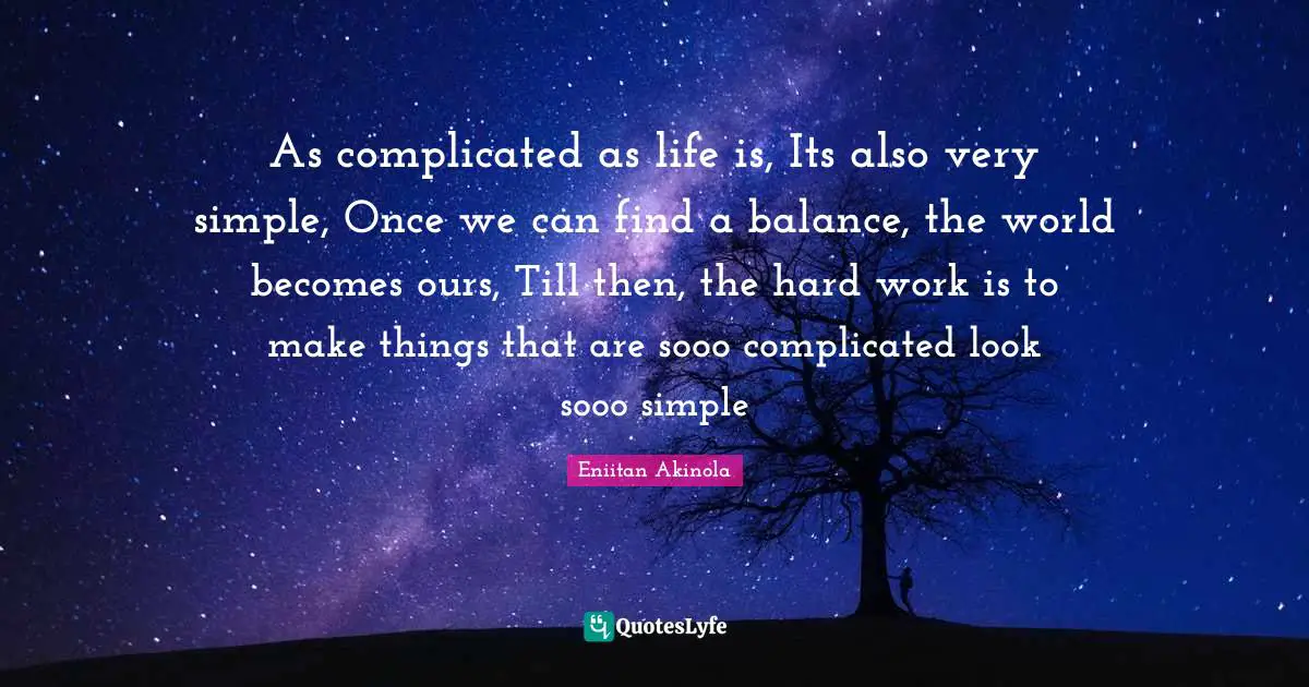 As complicated as life is, Its also very simple, Once we can find a balance, the world becomes ours, Till then, the hard work is to make things that are sooo complicated look sooo simple