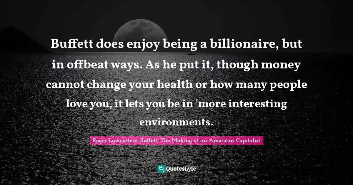 Buffett does enjoy being a billionaire, but in offbeat ways. As he put it, though money cannot change your health or how many people love you, it lets you be in 'more interesting environments.