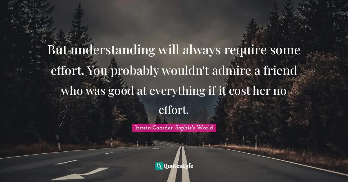 But understanding will always require some effort. You probably wouldn't admire a friend who was good at everything if it cost her no effort.