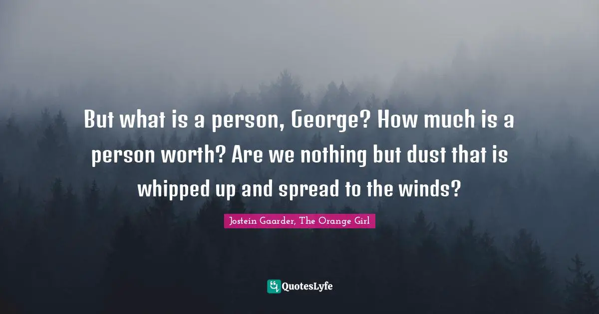 But what is a person, George? How much is a person worth? Are we nothing but dust that is whipped up and spread to the winds?