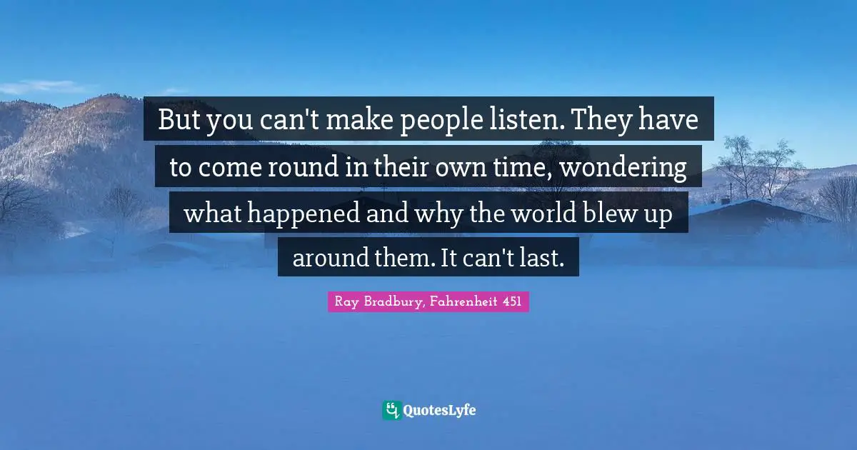 But you can't make people listen. They have to come round in their own time, wondering what happened and why the world blew up around them. It can't last.