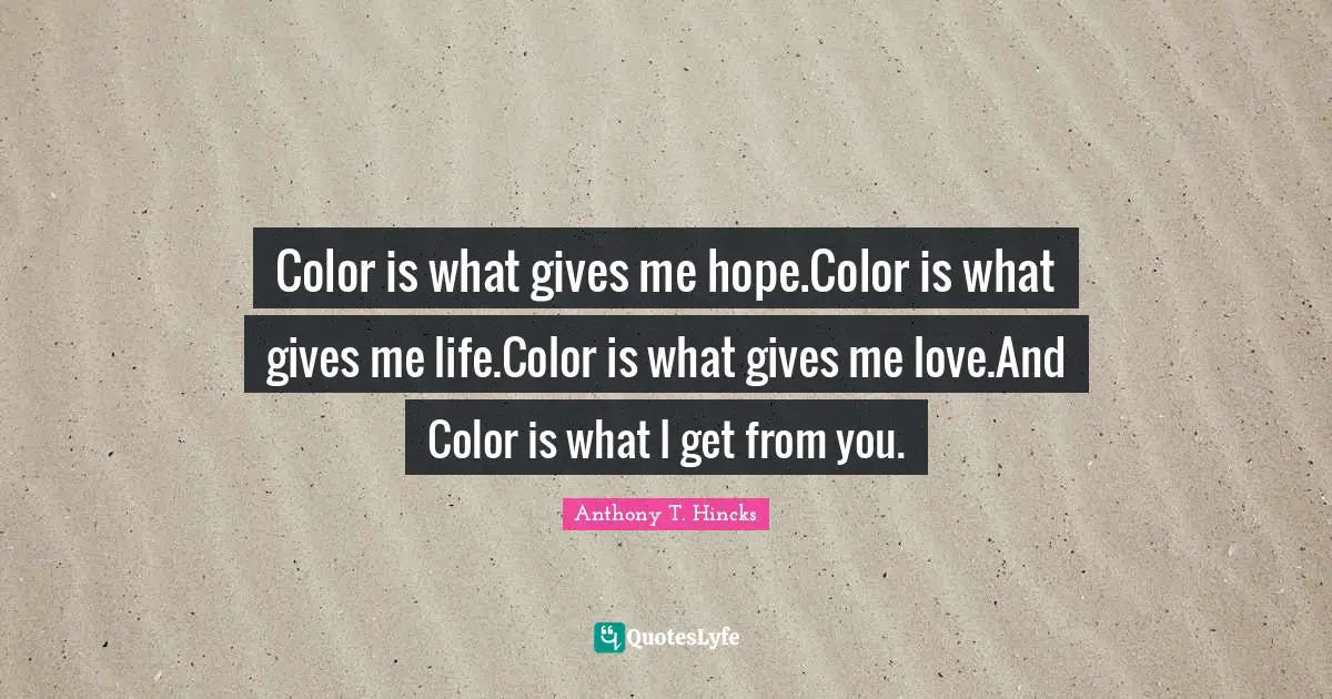 Gives Quotes: "Color is what gives me hope.Color is what gives me life.Color is what gives me love.And Color is what I get from you."