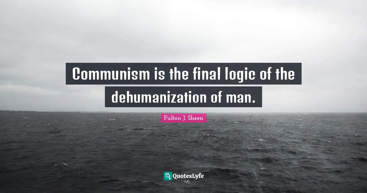 Communism is the final logic of the dehumanization of man.