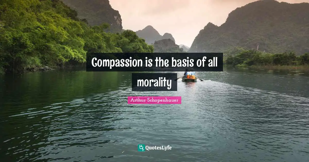 Arthur Schopenhauer Quotes: Compassion is the basis of all morality