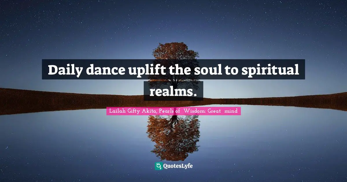 Lailah Gifty Akita, Pearls of  Wisdom: Great  mind Quotes: Daily dance uplift the soul to spiritual realms.
