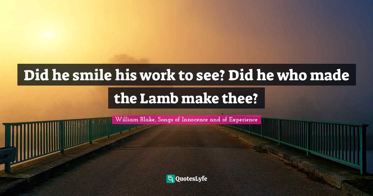 Did he smile his work to see? Did he who made the Lamb make thee?