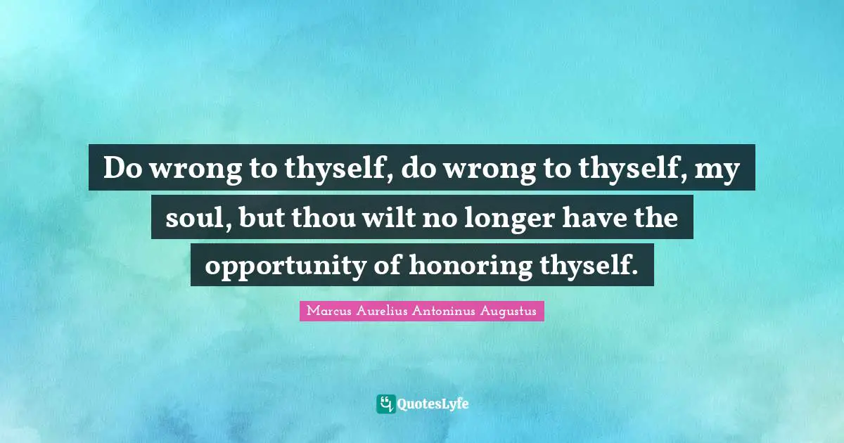 Do wrong to thyself, do wrong to thyself, my soul, but thou wilt no longer have the opportunity of honoring thyself.