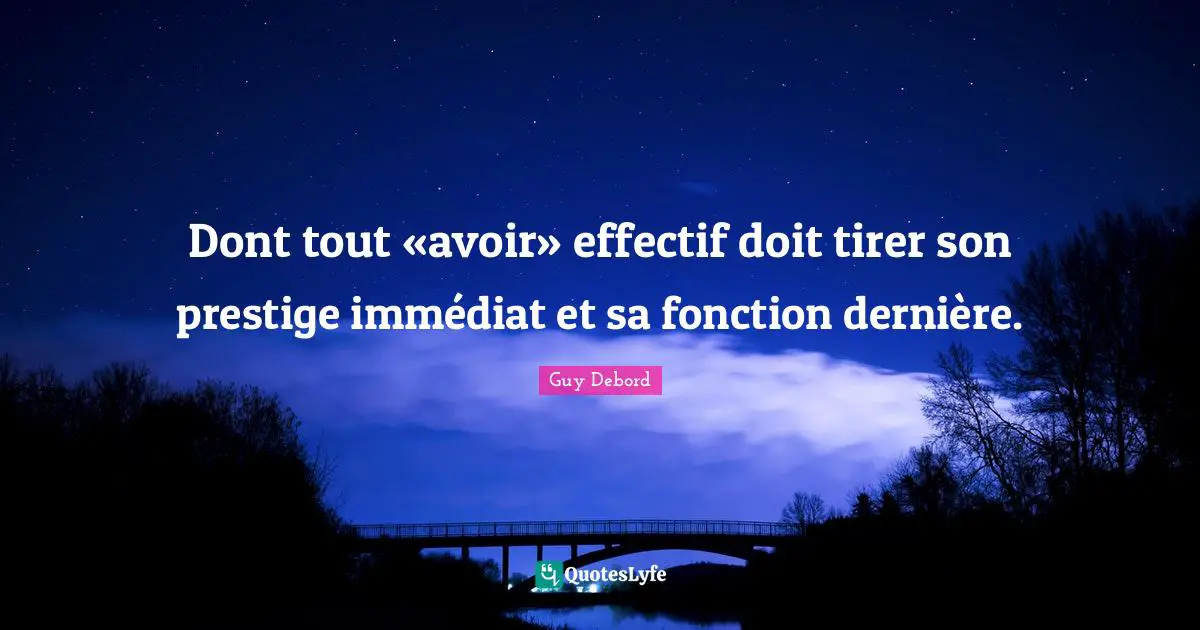 Guy Debord Quotes: "Dont tout «avoir» effectif doit tirer son prestige immédiat et sa fonction dernière."