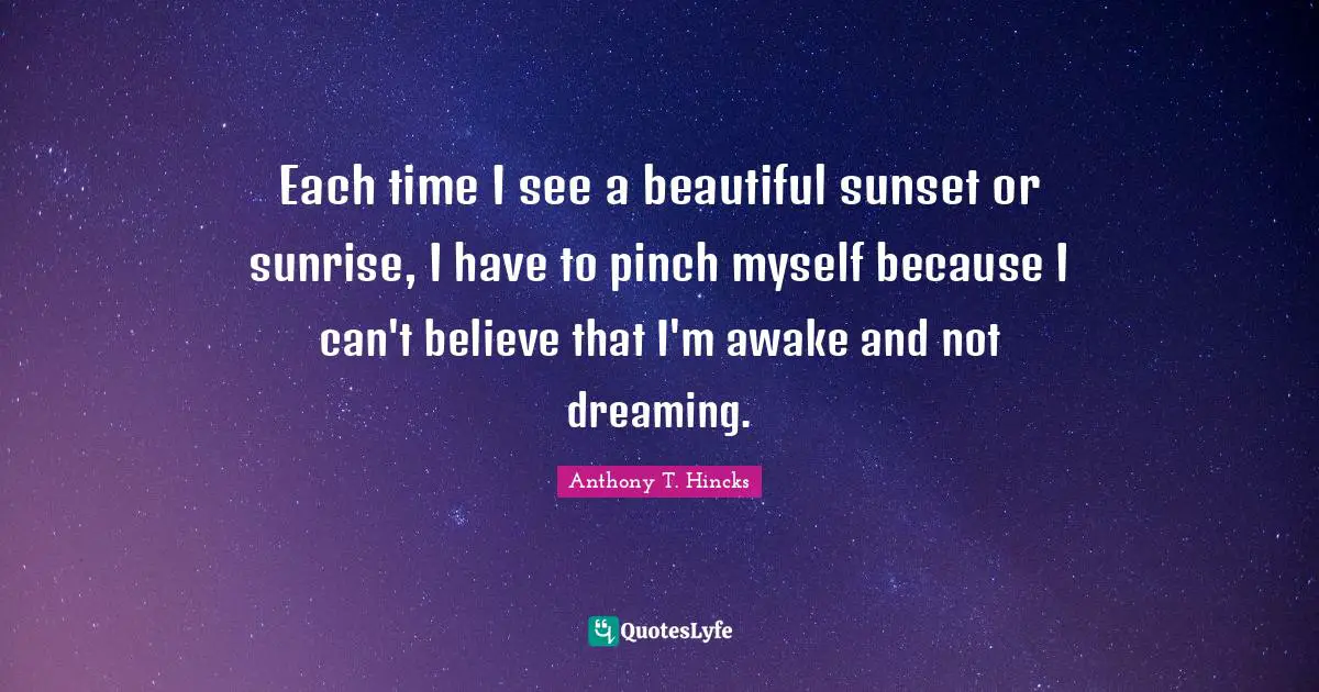 Each time I see a beautiful sunset or sunrise, I have to pinch myself because I can't believe that I'm awake and not dreaming.