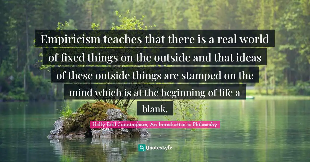 Empiricism Quotes: "Empiricism teaches that there is a real world of fixed things on the outside and that ideas of these outside things are stamped on the mind which is at the beginning of life a blank."